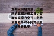 查别人网站流量，一种新的数据分析工具，百度蜘蛛魔力全开！免费测查竞争对手网站流量，提升转化率！