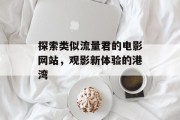 探索类似流量君的电影网站,观影新体验的港湾 探索类似流量君的电影网站,观影新体验的港湾