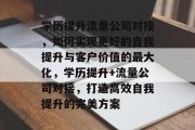学历提升流量公司对接,如何实现更好的自我提升与客户价值的最大化,学历提升+流量公司对接,打造高效自我提升的完美方案 学历提升流量公司对接,如何实现更好的自我提升与客户价值的最大化,学历提升+流量公司对接,打造高效自我提升的完美方案