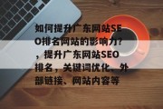 如何提升广东网站SEO排名网站的影响力?,提升广东网站SEO排名,关键词优化、外部链接、网站内容等 如何提升广东网站SEO排名网站的影响力?,提升广东网站SEO排名,关键词优化、外部链接、网站内容等