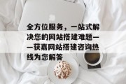 全方位服务,一站式解决您的网站搭建难题——获嘉网站搭建咨询热线为您解答 全方位服务,一站式解决您的网站搭建难题——获嘉网站搭建咨询热线为您解答