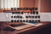 白云响应式网站搭建: 如何构建一个功能强大的网站,如何快速搭建企业级白云响应式网站? 白云响应式网站搭建: 如何构建一个功能强大的网站,如何快速搭建企业级白云响应式网站?