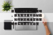 朋友圈的流量升级策略,朋友圈流量升级秘籍,如何制定精准营销策略并实施数字化运营 朋友圈的流量升级策略,朋友圈流量升级秘籍,如何制定精准营销策略并实施数字化运营