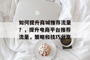 如何提升商城推荐流量？，提升电商平台推荐流量，策略和技巧分享
