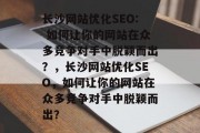 长沙网站优化SEO: 如何让你的网站在众多竞争对手中脱颖而出?,长沙网站优化SEO,如何让你的网站在众多竞争对手中脱颖而出? 长沙网站优化SEO: 如何让你的网站在众多竞争对手中脱颖而出?,长沙网站优化SEO,如何让你的网站在众多竞争对手中脱颖而出?