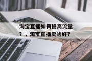 淘宝直播如何提高流量？，淘宝直播卖啥好？