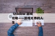 Shadow 游戏攻略——游戏无界的人生  Shadow 游戏攻略——游戏无界的人生