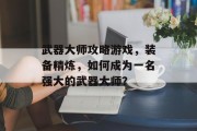 武器大师攻略游戏，装备精炼，如何成为一名强大的武器大师？