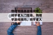 物理学线条游戏攻略,初学者入门指南,物理学游戏技巧,初学者入门指南 物理学线条游戏攻略,初学者入门指南,物理学游戏技巧,初学者入门指南