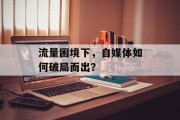 流量困境下,自媒体如何破局而出? 流量困境下,自媒体如何破局而出?