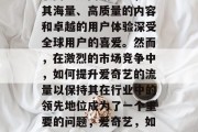 爱奇艺，中国领先的互联网视频网站之一，以其海量、高质量的内容和卓越的用户体验深受全球用户的喜爱。然而，在激烈的市场竞争中，如何提升爱奇艺的流量以保持其在行业中的领先地位成为了一个重要的问题，爱奇艺，如何通过提供优质内容提高流量？