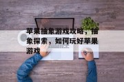 苹果抽象游戏攻略,抽象探索,如何玩好苹果游戏 苹果抽象游戏攻略,抽象探索,如何玩好苹果游戏