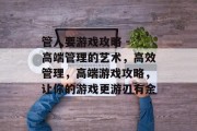 管人要游戏攻略 - 高端管理的艺术，高效管理，高端游戏攻略，让你的游戏更游刃有余
