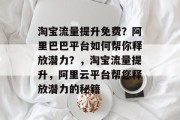 淘宝流量提升免费？阿里巴巴平台如何帮你释放潜力？，淘宝流量提升，阿里云平台帮您释放潜力的秘籍