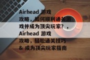 Airhead 游戏攻略，如何顺利通关游戏并成为顶尖玩家？，Airhead 游戏攻略，轻松通关技巧 & 成为顶尖玩家指南