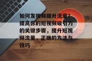 如何发视频提升流量?提高你的短视频吸引力的关键步骤,提升短视频流量,正确的方法与技巧 如何发视频提升流量?提高你的短视频吸引力的关键步骤,提升短视频流量,正确的方法与技巧