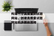 构建一个高质量的试题网站,创建高质量试题网站的步骤和策略 构建一个高质量的试题网站,创建高质量试题网站的步骤和策略