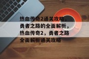 热血传奇2通关攻略,勇者之路的全面解析,热血传奇2,勇者之路全面解析通关攻略 热血传奇2通关攻略,勇者之路的全面解析,热血传奇2,勇者之路全面解析通关攻略