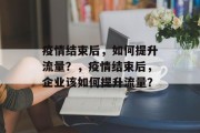疫情结束后,如何提升流量?,疫情结束后,企业该如何提升流量? 疫情结束后,如何提升流量?,疫情结束后,企业该如何提升流量?