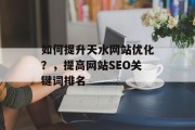如何提升天水网站优化?,提高网站SEO关键词排名 如何提升天水网站优化?,提高网站SEO关键词排名