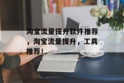 淘宝流量提升软件推荐,淘宝流量提升,工具推荐!