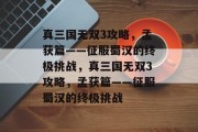真三国无双3攻略,孟获篇——征服蜀汉的终极挑战,真三国无双3攻略,孟获篇——征服蜀汉的终极挑战 真三国无双3攻略,孟获篇——征服蜀汉的终极挑战,真三国无双3攻略,孟获篇——征服蜀汉的终极挑战
