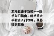 游戏狙击手攻略——新手入门指南,新手狙击手射击入门攻略,从基础到精通 游戏狙击手攻略——新手入门指南,新手狙击手射击入门攻略,从基础到精通
