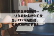 FTP网站搭建教程——让你轻松实现你的梦想，FTP网站搭建，轻松实现你的梦想！