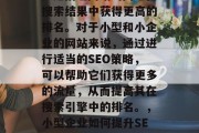SEO（搜索引擎优化）是指让网站的网址在搜索结果中获得更高的排名。对于小型和小企业的网站来说，通过进行适当的SEO策略，可以帮助它们获得更多的流量，从而提高其在搜索引擎中的排名。，小型企业如何提升SEO排名，策略与方法指南