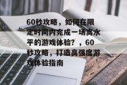 60秒攻略，如何在限定时间内完成一场高水平的游戏体验？，60秒攻略，打造高强度游戏体验指南