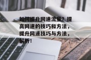 如何提升网速流量？提高网速的技巧和方法，提升网速技巧与方法，解析！