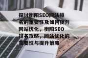 探讨衡阳SEO网站排名的重要性及如何提升网站优化,衡阳SEO排名攻略,网站优化的重要性与提升策略 探讨衡阳SEO网站排名的重要性及如何提升网站优化,衡阳SEO排名攻略,网站优化的重要性与提升策略