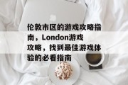 伦敦市区的游戏攻略指南，London游戏攻略，找到最佳游戏体验的必看指南