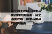 风之通关攻略,探索与挑战的完美指南,风之通关攻略,探索与挑战的完美指南 风之通关攻略,探索与挑战的完美指南,风之通关攻略,探索与挑战的完美指南