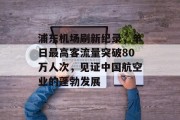 浦东机场刷新纪录,单日最高客流量突破80万人次,见证中国航空业的蓬勃发展 浦东机场刷新纪录,单日最高客流量突破80万人次,见证中国航空业的蓬勃发展