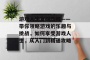 游戏人生官网攻略——带你领略游戏的乐趣与挑战,如何享受游戏人生,从入门到精通攻略 游戏人生官网攻略——带你领略游戏的乐趣与挑战,如何享受游戏人生,从入门到精通攻略