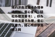 预约济南流量卡办理申请网站!省心省力,轻松办理流量卡!,秒办济南流量卡办理,省心又省力,随心所欲享高速上网 预约济南流量卡办理申请网站!省心省力,轻松办理流量卡!,秒办济南流量卡办理,省心又省力,随心所欲享高速上网