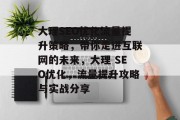 大理SEO优化流量提升策略,带你走进互联网的未来,大理 SEO优化,流量提升攻略与实战分享 大理SEO优化流量提升策略,带你走进互联网的未来,大理 SEO优化,流量提升攻略与实战分享