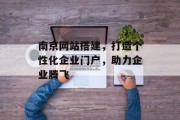 南京网站搭建,打造个性化企业门户,助力企业腾飞 南京网站搭建,打造个性化企业门户,助力企业腾飞