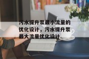 污水提升泵最小流量的优化设计,污水提升泵最大流量优化设计 污水提升泵最小流量的优化设计,污水提升泵最大流量优化设计