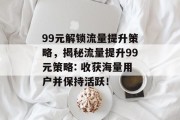 99元解锁流量提升策略,揭秘流量提升99元策略: 收获海量用户并保持活跃! 99元解锁流量提升策略,揭秘流量提升99元策略: 收获海量用户并保持活跃!