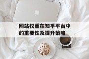 网站权重在知乎平台中的重要性及提升策略