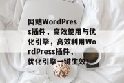 网站WordPress插件,高效使用与优化引擎,高效利用WordPress插件,优化引擎一键生效! 网站WordPress插件,高效使用与优化引擎,高效利用WordPress插件,优化引擎一键生效!