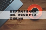 皇家突袭关卡通关视频攻略,皇家突袭关卡通关视频攻略 皇家突袭关卡通关视频攻略,皇家突袭关卡通关视频攻略