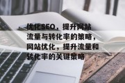 优化SEO,提升网站流量与转化率的策略,网站优化,提升流量和转化率的关键策略 优化SEO,提升网站流量与转化率的策略,网站优化,提升流量和转化率的关键策略