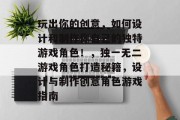 玩出你的创意,如何设计和制作你自己的独特游戏角色!,独一无二游戏角色打造秘籍,设计与制作创意角色游戏指南 玩出你的创意,如何设计和制作你自己的独特游戏角色!,独一无二游戏角色打造秘籍,设计与制作创意角色游戏指南