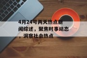 4月24号两天热点新闻综述,聚焦时事动态,洞察社会热点 4月24号两天热点新闻综述,聚焦时事动态,洞察社会热点