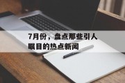 7月份,盘点那些引人瞩目的热点新闻 7月份,盘点那些引人瞩目的热点新闻