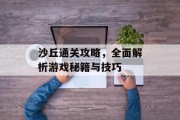 沙丘通关攻略,全面解析游戏秘籍与技巧 沙丘通关攻略,全面解析游戏秘籍与技巧
