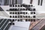 拼多多流量如何提升,优化用户购物体验,推动企业盈利增长,拼多多流量获取与优化,提升用户体验、推动企业发展